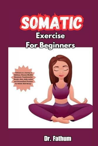 Somatic Exercises for Beginners "Embark on a Journey to Wellness, Discover Mindful Movement, Transformative Breath, Diets, Daily Routine and Personalized Practices for Holistic Well-Being"