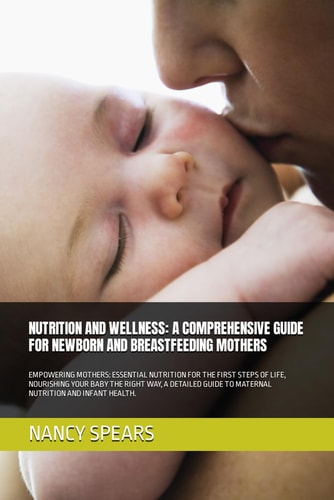 Nutrition and Wellness A Comprehensive Guide for Newborn and Breastfeeding Mothers: Empowering Mothers: Essential Nutrition for the First Steps of Life, Nourishing Your Baby the Right Way, a Detailed Guide to Maternal Nutrition and Infant Health.