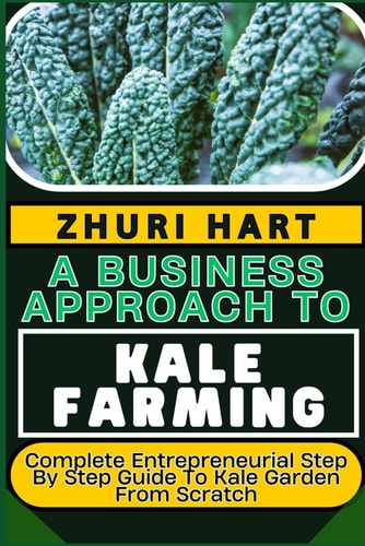 A Business Approach to Kale Farming Complete Entrepreneurial Step By Step Guide To Kale Garden From Scratch