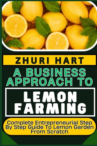 A Business Approach to Lemon Farming Complete Entrepreneurial Step By Step Guide To Lemon Garden From Scratch
