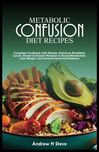 Metabolic Confusion Diet Recipes Complete Cookbook with Simple, Delicious Breakfast, Lunch, Dinner & Dessert Recipes to Boost Metabolism, Lose Weight, and Achieve Hormonal Balance.