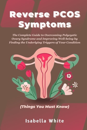 Reverse PCOS Symptoms The Complete Guide to Overcoming Polycystic Ovary Syndrome and Improving Well-Being by Finding the Underlying Triggers of Your Condition Things You Must Know