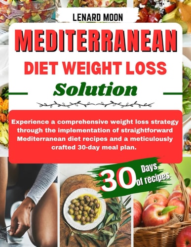 Mediterranean Diet Weight Loss Solution Experience a Comprehensive Weight Loss Strategy Through the Implementation of Straightforward Mediterranean Diet Recipes and a Meticulously Crafted 30-Days Meal Plan.