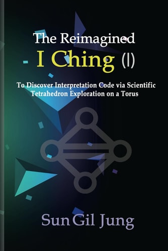 The Reimagined I Ching (I) To Discover Interpretation Codes Via Scientific Tetrahedron Exploration on a Torus