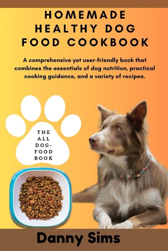 Homemade Healthy Dog Food Cookbook A Comprehensive, User-friendly Book that Combines the Essentials of Dog Nutrition, Practical Cooking Guidance, and a Variety of Recipes.