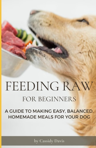 Feeding Raw For Beginners A Guide To Making Easy, Balanced, Homemade Meals For Your Dog