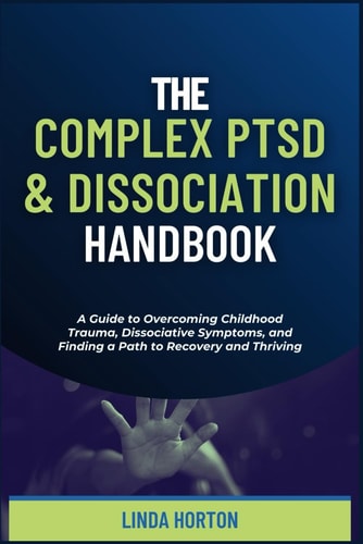 The Complex PTSD and Dissociation Handbook A Guide to Overcoming Childhood Trauma, Dissociative Symptoms, and Finding a Path to Recovery and Thriving