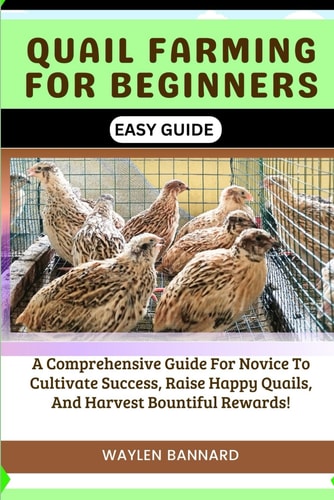 Quail Farming for Beginners Easy Guide A Comprehensive Guide For Novice To Cultivate Success, Raise Happy Quails, And Harvest Bountiful Rewards