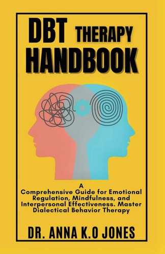 DBT Therapy Handbook A Comprehensive Guide for Emotional Regulation, Mindfulness, and Interpersonal Effectiveness. Master Dialectical Behavior Therapy