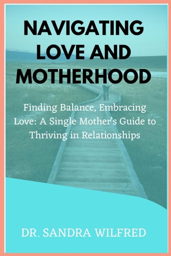 Navigating Love and Motherhood Finding Balance, Embracing Love: A Single Mother's Guide to Thriving in Relationships