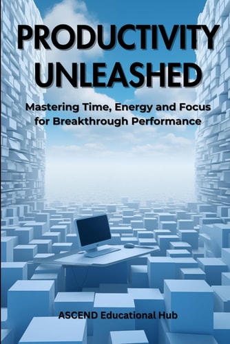 PRODUCTIVITY UNLEASHED Mastering Time, Energy and Focus for Breakthrough Performance