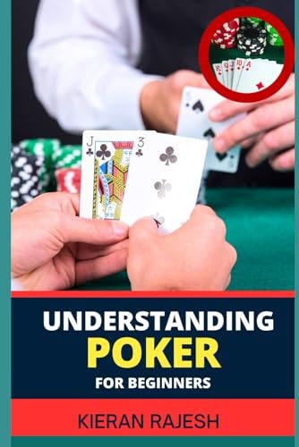 Understanding Poker for Beginners A Comprehensive Guide to Understanding the Game, from Rules to Strategy, Table Etiquette, and Beyond (Perfect for Novices and Seasoned Players Alike)