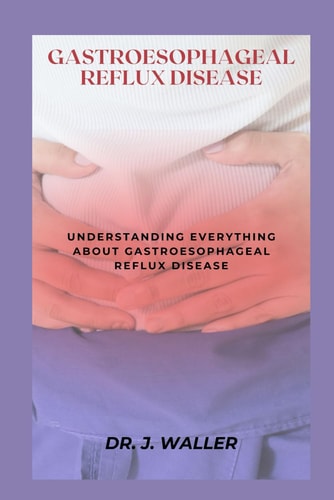 Gastroesophageal Reflux Disease Understanding Everything about Gastroesophageal Reflux Disease