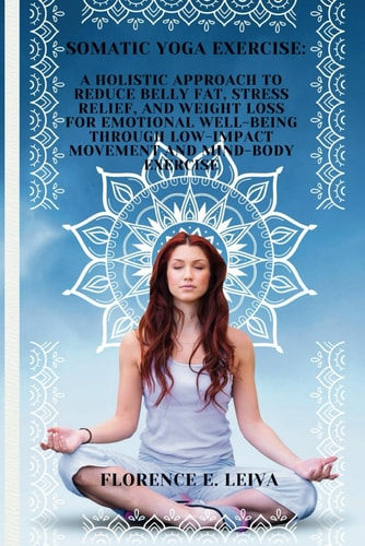 Somatic Yoga Exercise A Holistic Approach to Reduce Belly Fat, Stress Relief, and Weight Loss for Emotional Well-Being Through Low-Impact Movement and Mind-Body Exercise