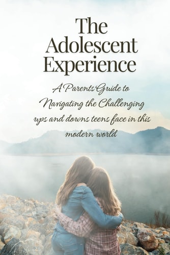The Adolescent Experience A Parents Guide to Navigating the Challenging Ups and Downs Teens Face in this Modern World