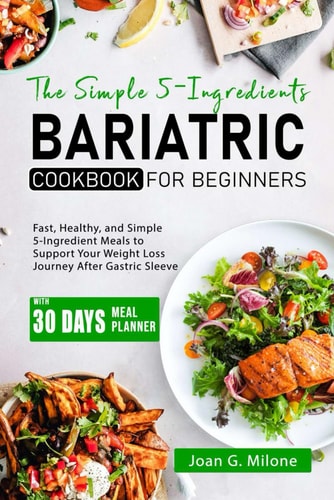 The Simple 5-Ingredient Bariatric Cookbook for Beginners Fast, Healthy, and Simple 5-Ingredient Meals to Support Your Weight Loss Journey After Gastric Sleeve Surgery with Everyday Supermarket Items