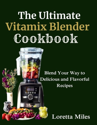 The Ultimate Vitamix Blender Cookbook Blend Your Way to Delicious and Flavorful Recipes