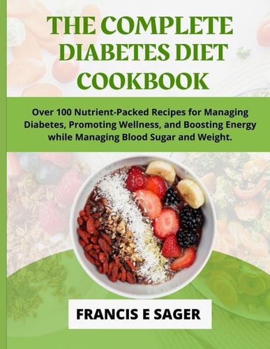 The Complete Diabetes Diet Cookbook Over 100 Nutrient-Packed Recipes for Managing Diabetes, Promoting Wellness, and Boosting Energy While Managing Blood Sugar and Weight.