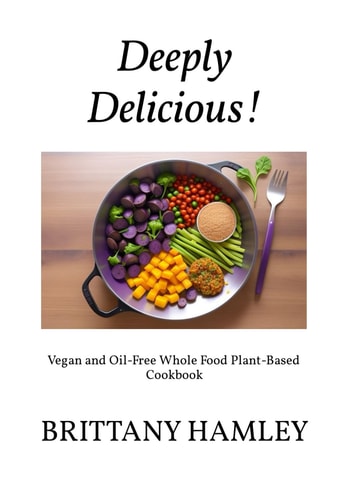 DEEPLY DELICIOUS! Vegan and Oil-free Whole Food Plant-based Cookbook