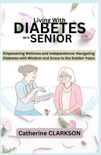 LIVING WITH DIABETES as a SENIOR Empowering Wellness and Independence: Navigating Diabetes with Wisdom and Grace in the Golden Years