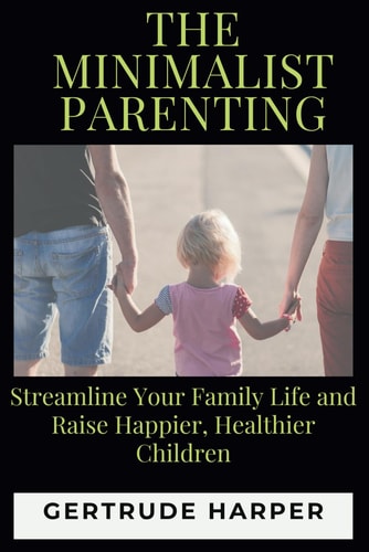 The Minimalist Parenting Streamline Your Family Life And Raise Happier, Healthier Children