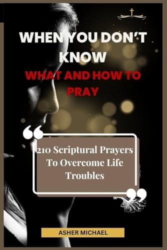 When You Don't Know What and How to Pray 210 Scriptural Prayers To Overcome Life Troubles