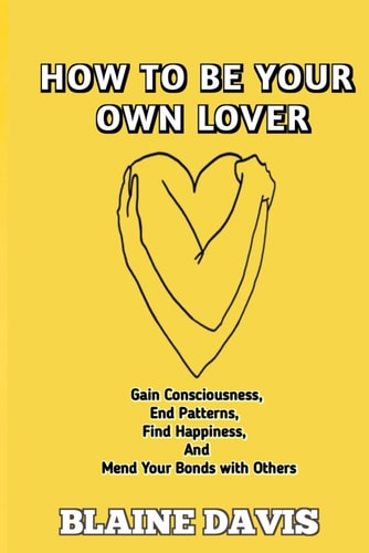 How to Be Your Own Lover Gain Consciousness, End Patterns, Find Happiness, and Mend Your Bonds with Others