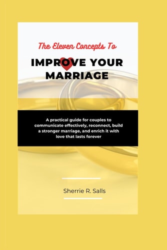 The Eleven Concepts To Improve Your Marriage A Practical Guide for Couples to Communicate Effectively, Reconnect, Build a Stronger Marriage, and Enrich it with Love that Lasts Forever