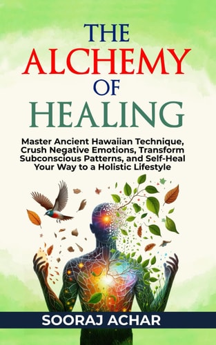 The Alchemy of Healing Master Ancient Hawaiian Technique, Crush Negative Emotions, Transform Subconscious Patterns, and Self-Heal Your Way to a Holistic Lifestyle