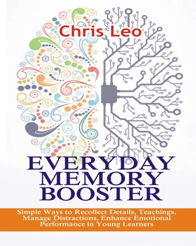 Everyday Memory Booster Simple Ways to Recollect Details, Teachings, Manage Distractions, Enhance Emotional Performance in Young Learners