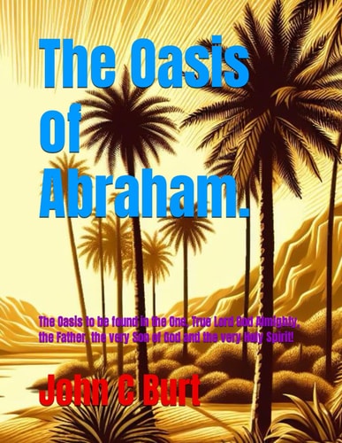 The Oasis of Abraham. The Oasis to be Found in the One, True Lord God Almighty, the Father, the Very Son of God and the Very Holy Spirit!