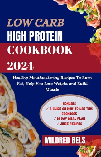 Low Carb High Protein Cookbook 2024 Healthy Mouthwatering Recipes to Burn Fat, Help You Lose Weight and Build Muscle 14 DAY MEAL PLAN
