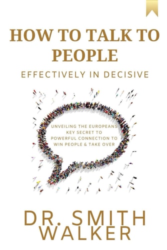 How to Talk to People Effectively In Decisive Unveiling the Europeans Key Secret to Powerful Connection to Win People & Take Over
