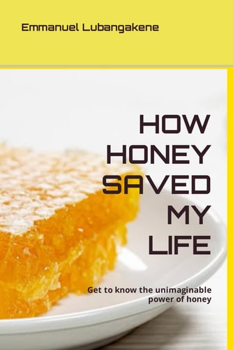 HOW HONEY SAVED MY LIFE Get to Know the Unimaginable Power of Honey