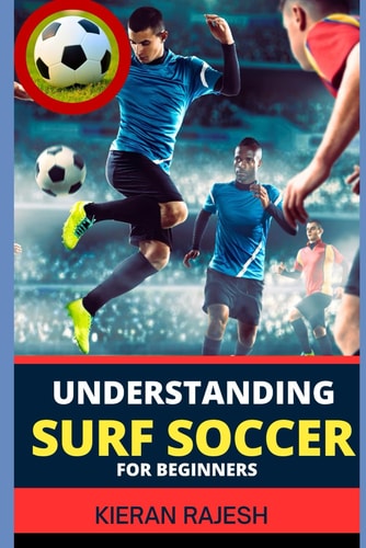 Understanding Surf Soccer for Beginners A Comprehensive Guide To Mastering Surf Soccer Navigate The Sand And Waves To Elevate Your Game Embracing The Fusion Of Soccer And Beach Culture From Scratch