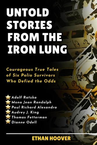 Untold Stories From The Iron Lung Courageous True Tales of Six Polio Survivors Who Defied the Odds