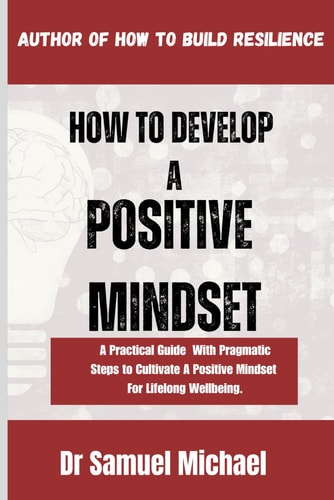 How To Develop A Positive Mindset A Practical Guide With Pragmatic Steps to Cultivating A Positive Mindset For Lifelong Well-being