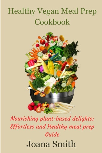 Healthy Vegan Meal Prep Cookbook Nourishing Plant-based Delights: Effortless and Healthy Meal Prep Guide