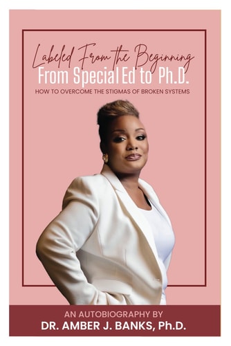 LABELED FROM THE BEGINNING FROM SPECIAL ED. TO PH.D. How to Overcome the Stigmas of Broken... Systems