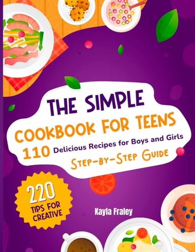 The Simple Cookbook for Teens 110 Delicious Recipes for Boys and Girls to Spark Their Culinary Imagination. Step-by-Step Guide From Beginner to Master Chef. 220 Tips for Creative