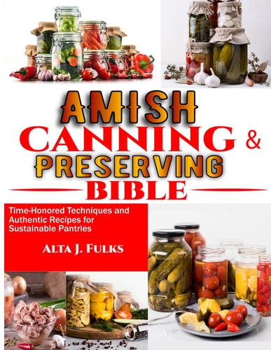 Amish Canning and Preserving Bible Time-Honored Techniques and Authentic Recipes for Sustainable Pantries