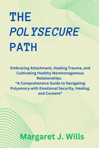 The Poly Secure Path Embracing Attachment, Healing Trauma, and Cultivating Healthy Nonmonogamous Relationships. "A Comprehensive Guide to Navigating Polyamory with Emotional Security,