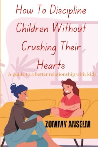 How to Discipline Children Without Crushing Their Hearts A Guide to a Better Relationship with Kids