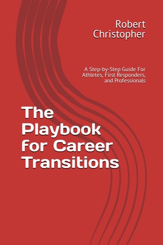 The Playbook for Career Transitions A Step-by-Step Guide For Athletes, First Responders, and Professionals