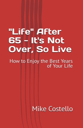 "Life" After 65 - It's Not Over, So Live How to Enjoy the Best Years of Your Life