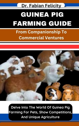 Guinea Pig Farming Guide From Companionship To Commercial Ventures: Delve Into The World Of Guinea Pig Farming For Pets, Show Competitions, And Unique Agriculture