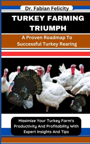Turkey Farming Triumph A Proven Roadmap To Successful Turkey Rearing: Maximize Your Turkey Farm's Productivity And Profitability With Expert Insights And Tips