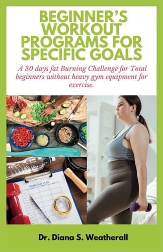 Beginner's Workout Programs for Specific Goals A 30 Days Fat Burning Challenge for Total Beginners Without Heavy Gym Equipment for Exercise.