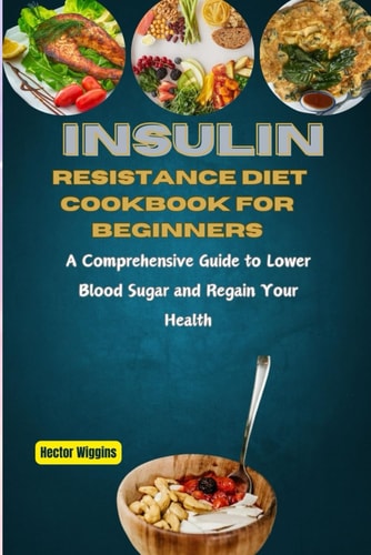 Insulin Resistance Diet Cookbook for Beginners A Comprehensive Guide to Lower Blood Sugar and Regain Your Health