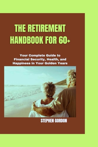 The Retirement Handbook for 60+ Your Complete Guide to Financial Security, Health, and Happiness in Your Golden Years
